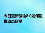 今日更新微信8.0如何設(shè)置動態(tài)背景
