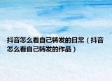 抖音怎么看自己轉(zhuǎn)發(fā)的日常（抖音怎么看自己轉(zhuǎn)發(fā)的作品）