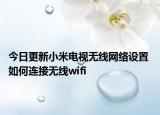 今日更新小米電視無線網(wǎng)絡(luò)設(shè)置 如何連接無線wifi