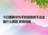 今日更新華為手機(jī)短信發(fā)不出去是什么原因 發(fā)現(xiàn)問(wèn)題