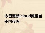 今日更新icloud就相當(dāng)于內(nèi)存嗎