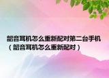 韶音耳機怎么重新配對第二臺手機（韶音耳機怎么重新配對）