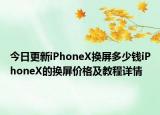 今日更新iPhoneX換屏多少錢iPhoneX的換屏價格及教程詳情