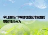 今日更新計(jì)算機(jī)網(wǎng)絡(luò)按其覆蓋的范圍可劃分為