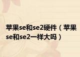 蘋果se和se2硬件（蘋果se和se2一樣大嗎）