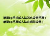 蘋果8p手機輸入法怎么設(shè)置手寫（蘋果8p手寫輸入法在哪里設(shè)置）