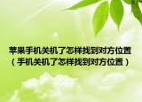 蘋果手機關機了怎樣找到對方位置（手機關機了怎樣找到對方位置）