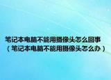 筆記本電腦不能用攝像頭怎么回事（筆記本電腦不能用攝像頭怎么辦）