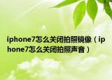 iphone7怎么關(guān)閉拍照鏡像（iphone7怎么關(guān)閉拍照聲音）