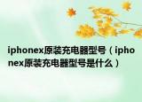 iphonex原裝充電器型號(hào)（iphonex原裝充電器型號(hào)是什么）