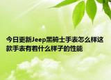 今日更新Jeep黑騎士手表怎么樣這款手表有著什么樣子的性能