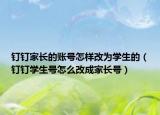 釘釘家長的賬號怎樣改為學生的（釘釘學生號怎么改成家長號）