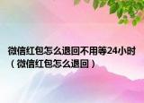 微信紅包怎么退回不用等24小時(shí)（微信紅包怎么退回）