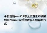今日更新miui12怎么設(shè)置永不鎖屏如何在miui12中設(shè)置永不鎖屏的方式