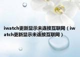 iwatch更新顯示未連接互聯(lián)網(wǎng)（iwatch更新顯示未連接互聯(lián)網(wǎng)）