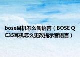 bose耳機怎么調(diào)語言（BOSE QC35耳機怎么更改提示音語言）