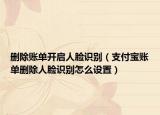 刪除賬單開(kāi)啟人臉識(shí)別（支付寶賬單刪除人臉識(shí)別怎么設(shè)置）