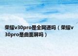 榮耀v30pro是全網(wǎng)通嗎（榮耀v30pro是曲面屏嗎）