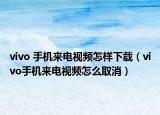 vivo 手機來電視頻怎樣下載（vivo手機來電視頻怎么取消）
