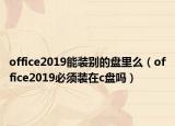 office2019能裝別的盤里么（office2019必須裝在c盤嗎）