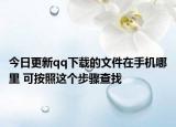 今日更新qq下載的文件在手機哪里 可按照這個步驟查找