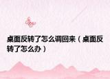 桌面反轉(zhuǎn)了怎么調(diào)回來（桌面反轉(zhuǎn)了怎么辦）