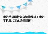 華為手機圖片怎么鏡像反轉(zhuǎn)（華為手機圖片怎么鏡像翻轉(zhuǎn)）