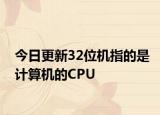 今日更新32位機(jī)指的是計(jì)算機(jī)的CPU
