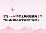 華為mate10怎么關(guān)閉運(yùn)營(yíng)商（華為mate10怎么關(guān)閉運(yùn)行程序）
