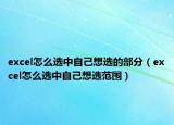 excel怎么選中自己想選的部分（excel怎么選中自己想選范圍）