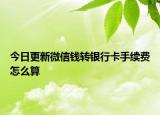 今日更新微信錢轉(zhuǎn)銀行卡手續(xù)費(fèi)怎么算