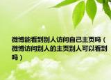 微博能看到別人訪問自己主頁嗎（微博訪問別人的主頁別人可以看到嗎）