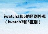 iwatch3和5的區(qū)別外觀（iwatch3和5區(qū)別）