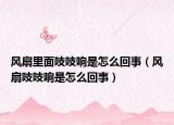 風(fēng)扇里面吱吱響是怎么回事（風(fēng)扇吱吱響是怎么回事）