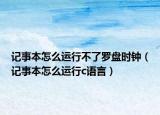 記事本怎么運(yùn)行不了羅盤時(shí)鐘（記事本怎么運(yùn)行c語(yǔ)言）