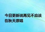 今日更新說再見不應(yīng)該在秋天原唱