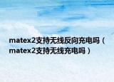 matex2支持無線反向充電嗎（matex2支持無線充電嗎）