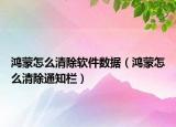 鴻蒙怎么清除軟件數(shù)據(jù)（鴻蒙怎么清除通知欄）