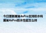 今日更新黑鯊4sPro支持防水嗎黑鯊4sPro防水性能怎么樣