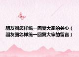 朋友圈怎樣統(tǒng)一回復(fù)大家的關(guān)心（朋友圈怎樣統(tǒng)一回復(fù)大家的留言）