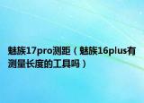 魅族17pro測(cè)距（魅族16plus有測(cè)量長(zhǎng)度的工具嗎）