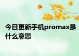 今日更新手機promax是什么意思