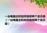 一臺電腦主機如何連接兩個顯示器（一臺電腦主機如何連接兩個顯示器）