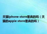 天貓iphone store是真的嗎（天貓的apple store是真的嗎）