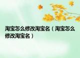 淘寶怎么修改淘寶名（淘寶怎么修改淘寶名）