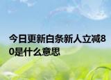 今日更新白條新人立減80是什么意思