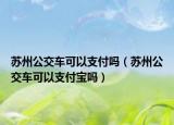 蘇州公交車可以支付嗎（蘇州公交車可以支付寶嗎）