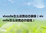vivos9e怎么設(shè)置動態(tài)屏保（vivos9e怎么設(shè)置動態(tài)壁紙）