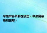 蘋果屏幕錄制在哪里（蘋果屏幕錄制在哪）