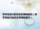 快手里自己的動態(tài)在哪能看見（快手里自己的動態(tài)在哪能看見）
